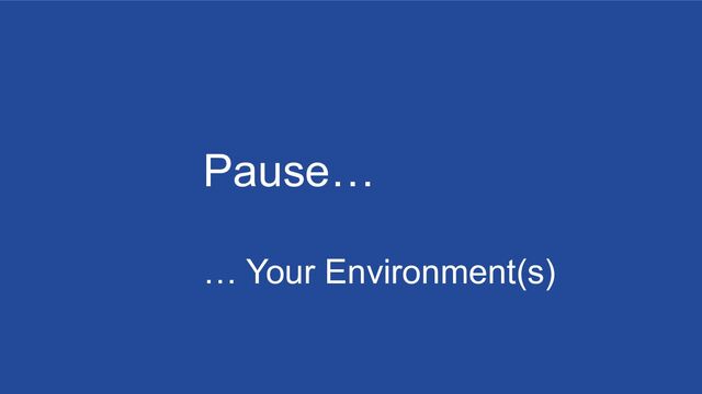 Pause…
… Your Environment(s)

