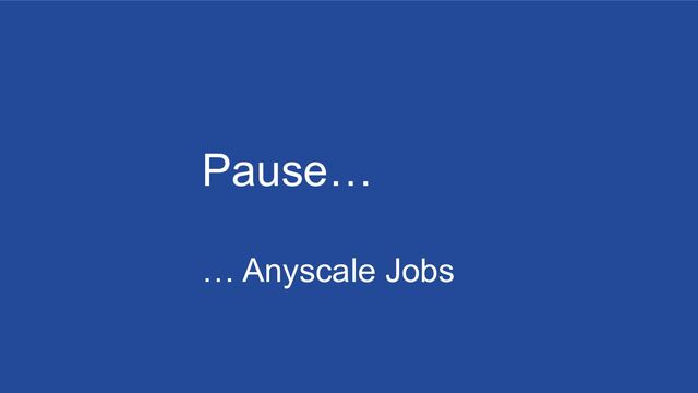 Pause…
… Anyscale Jobs
