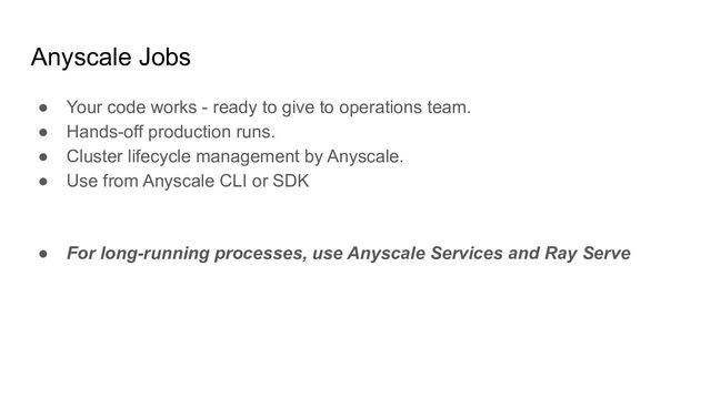 Anyscale Jobs
● Your code works - ready to give to operations team.
● Hands-off production runs.
● Cluster lifecycle management by Anyscale.
● Use from Anyscale CLI or SDK
● For long-running processes, use Anyscale Services and Ray Serve
