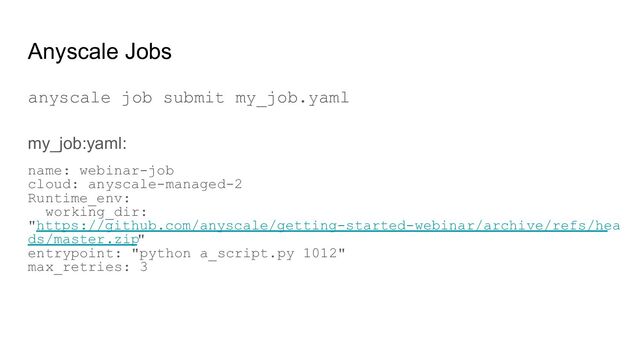 Anyscale Jobs
anyscale job submit my_job.yaml
my_job:yaml:
name: webinar-job
cloud: anyscale-managed-2
Runtime_env:
working_dir:
"https://github.com/anyscale/getting-started-webinar/archive/refs/hea
ds/master.zip"
entrypoint: "python a_script.py 1012"
max_retries: 3
