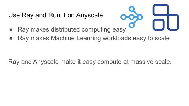 Use Ray and Run it on Anyscale
● Ray makes distributed computing easy
● Ray makes Machine Learning workloads easy to scale
Ray and Anyscale make it easy compute at massive scale.
