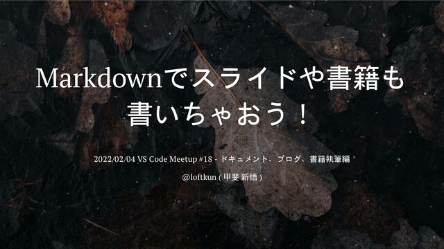 Markdownでスライドや書籍も
書いちゃおう！
2022/02/04 VS Code Meetup #18 - ドキュメント、ブログ、書籍執筆編
@loftkun ( 甲斐 新悟 )
