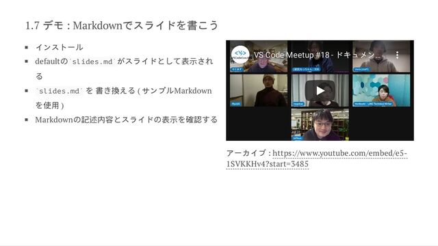 1.7 デモ : Markdownでスライド
を書こう
インストー
ル
default
の slides.md がスライド
として表示され
る
slides.md
を 書
き換え
る ( サンプ
ルMarkdown
を使用 )
Markdown
の記述内容
とスライド
の表示
を確認
する
VS Code Meetup #18 - ドキュメン
VS Code Meetup #18 - ドキュメン…
…
アーカイブ : https://www.youtube.com/embed/e5-
1SVKKHv4?start=3485
` `
` `
