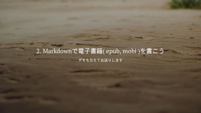 2. Markdownで電子書籍( epub, mobi )
を書こう
デモも交え
てお送り
します
