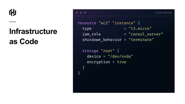 resource "ec2" "instance" {
type = "t3.micro"
iam_role = "consul_server"
shutdown_behavior = "terminate"
storage "root" {
device = "/dev/xvda"
encryption = true
}
}
CODE EDITOR
Infrastructure
as Code
