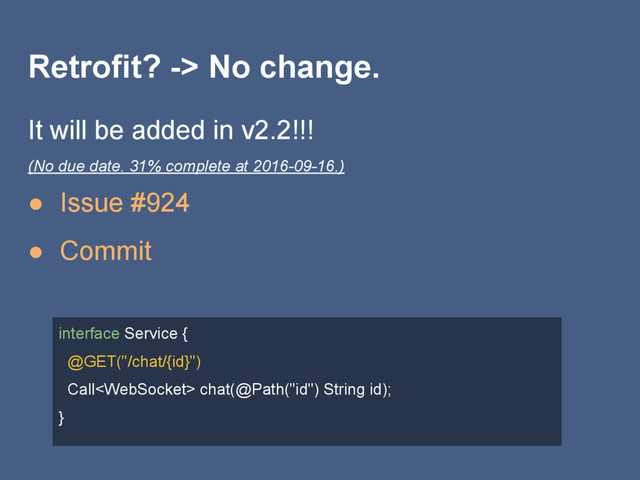 Retrofit? -> No change.
It will be added in v2.2!!!
(No due date. 31% complete at 2016-09-16.)
● Issue #924
● Commit
interface Service {
@GET("/chat/{id}")
Call chat(@Path("id") String id);
}
