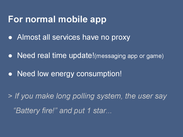 For normal mobile app
● Almost all services have no proxy
● Need real time update!(messaging app or game)
● Need low energy consumption!
> If you make long polling system, the user say
　“Battery fire!” and put 1 star...
