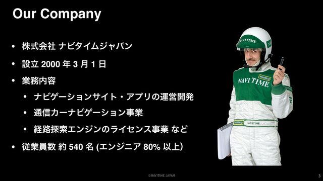 ©NAVITIME JAPAN 3
• גࣜձࣾ φϏλΠϜδϟύϯ
• ઃཱ 2000 ೥ 3 ݄ 1 ೔
• ۀ຿಺༰
• φϏήʔγϣϯαΠτɾΞϓϦͷӡӦ։ൃ
• ௨৴ΧʔφϏήʔγϣϯࣄۀ
• ܦ࿏୳ࡧΤϯδϯͷϥΠηϯεࣄۀ ͳͲ
• ैۀһ਺ ໿ 540 ໊ (ΤϯδχΞ 80% Ҏ্ʣ
Our Company
