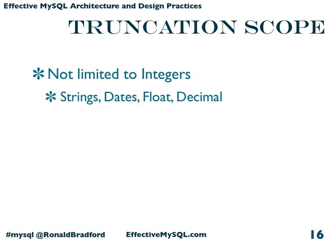 EffectiveMySQL.com
#mysql @RonaldBradford
Effective MySQL Architecture and Design Practices
truncation Scope
Not limited to Integers
Strings, Dates, Float, Decimal
16
