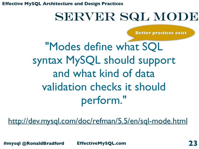 EffectiveMySQL.com
#mysql @RonaldBradford
Effective MySQL Architecture and Design Practices
SERVER SQL MODE
23
"Modes deﬁne what SQL
syntax MySQL should support
and what kind of data
validation checks it should
perform."
http://dev.mysql.com/doc/refman/5.5/en/sql-mode.html
Better practices exist
