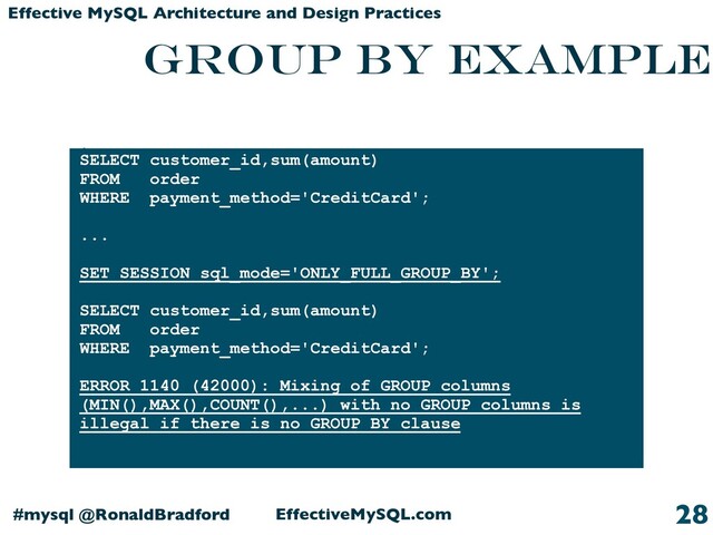 EffectiveMySQL.com
#mysql @RonaldBradford
Effective MySQL Architecture and Design Practices
GROUP BY example
String Example
28
SELECT customer_id,sum(amount)
FROM order
WHERE payment_method='CreditCard';
...
SET SESSION sql_mode='ONLY_FULL_GROUP_BY';
SELECT customer_id,sum(amount)
FROM order
WHERE payment_method='CreditCard';
ERROR 1140 (42000): Mixing of GROUP columns
(MIN(),MAX(),COUNT(),...) with no GROUP columns is
illegal if there is no GROUP BY clause
