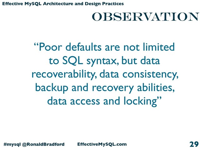 EffectiveMySQL.com
#mysql @RonaldBradford
Effective MySQL Architecture and Design Practices
Observation
29
“Poor defaults are not limited
to SQL syntax, but data
recoverability, data consistency,
backup and recovery abilities,
data access and locking”
