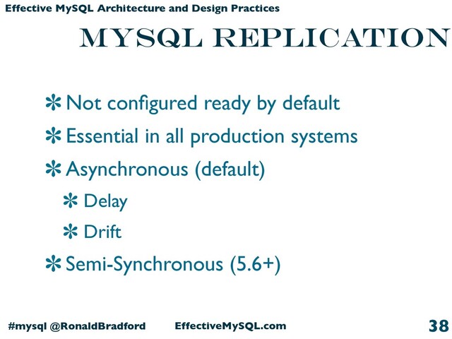 EffectiveMySQL.com
#mysql @RonaldBradford
Effective MySQL Architecture and Design Practices
Not conﬁgured ready by default
Essential in all production systems
Asynchronous (default)
Delay
Drift
Semi-Synchronous (5.6+)
38
MySQL Replication
