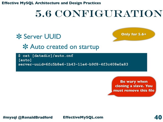 Server UUID
Auto created on startup
EffectiveMySQL.com
#mysql @RonaldBradford
Effective MySQL Architecture and Design Practices
5.6 CONFIGURATION
$ cat [datadir]/auto.cnf
[auto]
server-uuid=6fc5b8e6-1b43-11e4-b9f8-4f3c408e0a83
40
Be wary when
cloning a slave. You
must remove this ﬁle
Only for 5.6+
