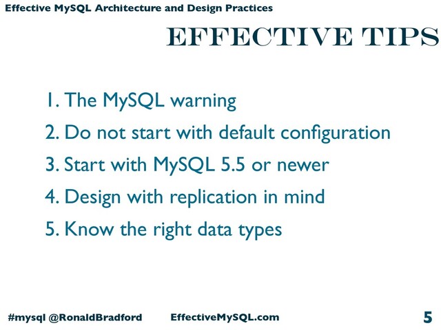 EffectiveMySQL.com
#mysql @RonaldBradford
Effective MySQL Architecture and Design Practices
1. The MySQL warning
2. Do not start with default conﬁguration
3. Start with MySQL 5.5 or newer
4. Design with replication in mind
5. Know the right data types
5
Effective TIPS
