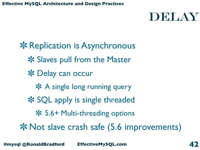 EffectiveMySQL.com
#mysql @RonaldBradford
Effective MySQL Architecture and Design Practices
delay
Replication is Asynchronous
Slaves pull from the Master
Delay can occur
A single long running query
SQL apply is single threaded
5.6+ Multi-threading options
Not slave crash safe (5.6 improvements)
42
