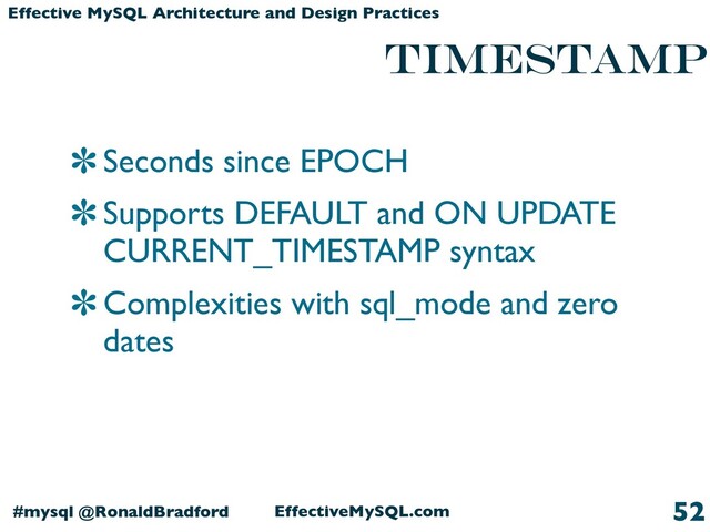 EffectiveMySQL.com
#mysql @RonaldBradford
Effective MySQL Architecture and Design Practices
Timestamp
Seconds since EPOCH
Supports DEFAULT and ON UPDATE
CURRENT_TIMESTAMP syntax
Complexities with sql_mode and zero
dates
52
