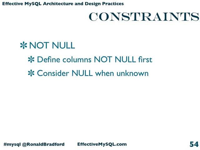 EffectiveMySQL.com
#mysql @RonaldBradford
Effective MySQL Architecture and Design Practices
constraints
NOT NULL
Deﬁne columns NOT NULL ﬁrst
Consider NULL when unknown
54
