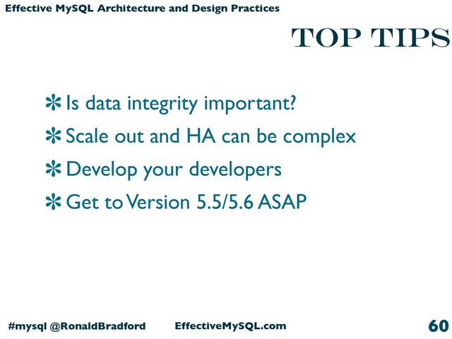 EffectiveMySQL.com
#mysql @RonaldBradford
Effective MySQL Architecture and Design Practices
Is data integrity important?
Scale out and HA can be complex
Develop your developers
Get to Version 5.5/5.6 ASAP
60
Top Tips
