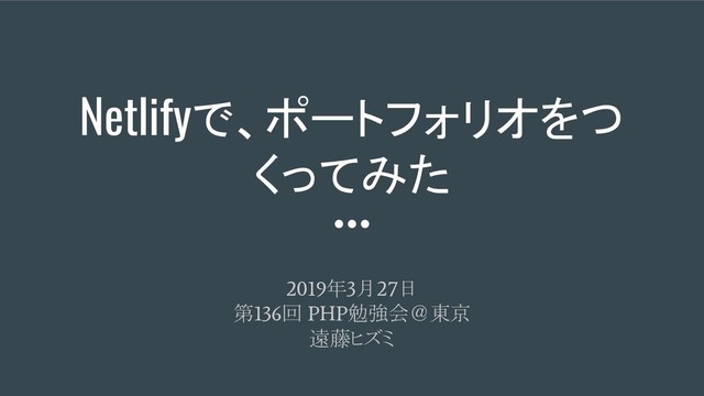 Netlifyで、ポートフォリオをつ
くってみた
2019
年
3
月
27
日
第
136
回
PHP
勉強会＠東京
遠藤ヒズミ

