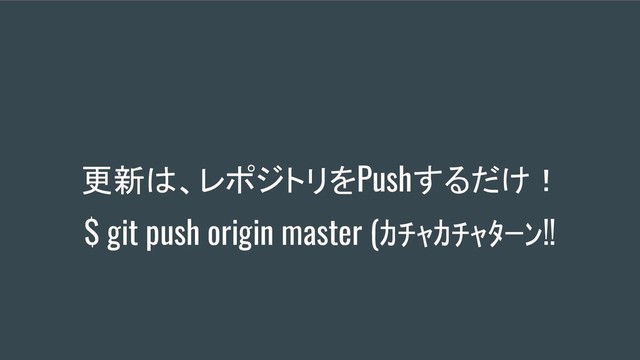 更新は、レポジトリをPushするだけ！
$ git push origin master (ｶﾁｬｶﾁｬﾀｰﾝ!!
