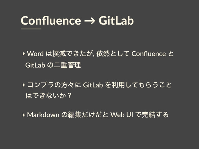 Conﬂuence → GitLab
‣ Word ͸๾໓Ͱ͖͕ͨ, ґવͱͯ͠ Conﬂuence ͱ
GitLab ͷೋॏ؅ཧ
‣ ίϯϓϥͷํʑʹ GitLab Λར༻ͯ͠΋Β͏͜ͱ
͸Ͱ͖ͳ͍͔ʁ
‣ Markdown ͷฤू͚ͩͩͱ Web UI Ͱ׬݁͢Δ
