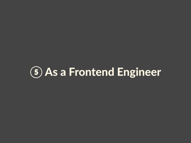 ⑤ As a Frontend Engineer
