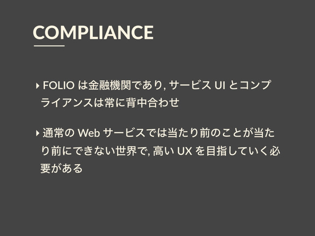 ‣ FOLIO ͸ۚ༥ػؔͰ͋Γ, αʔϏε UI ͱίϯϓ
ϥΠΞϯε͸ৗʹഎத߹Θͤ
‣ ௨ৗͷ Web αʔϏεͰ͸౰ͨΓલͷ͜ͱ͕౰ͨ
ΓલʹͰ͖ͳ͍ੈքͰ, ߴ͍ UX Λ໨ࢦ͍ͯ͘͠ඞ
ཁ͕͋Δ
COMPLIANCE
