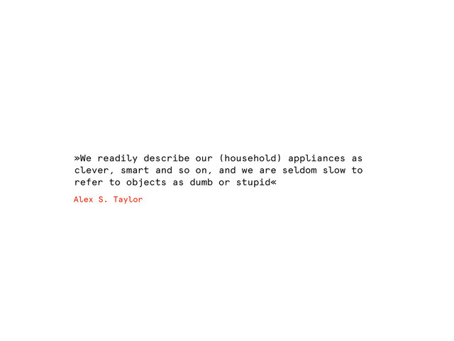 »We readily describe our (household) appliances as
clever, smart and so on, and we are seldom slow to
refer to objects as dumb or stupid«
Alex S. Taylor
