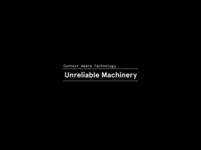 Context Aware Technology
Unreliable Machinery
