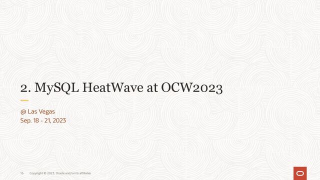 Copyright © 2023, Oracle and/or its affiliates
16
2. MySQL HeatWave at OCW2023
@ Las Vegas
Sep. 18 - 21, 2023
