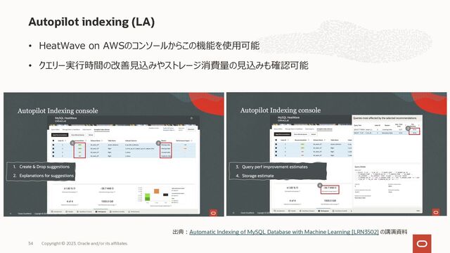 • HeatWave on AWSのコンソールからこの機能を使⽤可能
• クエリー実⾏時間の改善⾒込みやストレージ消費量の⾒込みも確認可能
Autopilot indexing (LA)
Copyright © 2023, Oracle and/or its affiliates.
34
出典︓Automatic Indexing of MySQL Database with Machine Learning [LRN3502] の講演資料
