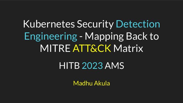 Kubernetes Security Detection
Engineering - Mapping Back to
MITRE ATT&CK Matrix
HITB 2023 AMS
Madhu Akula
