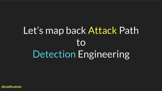 Let’s map back Attack Path
to
Detection Engineering
@madhuakula
