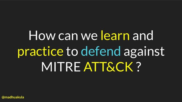 How can we learn and
practice to defend against
MITRE ATT&CK ?
@madhuakula
