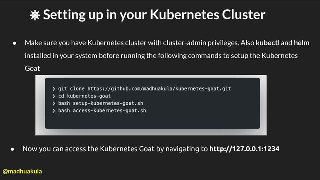⎈ Setting up in your Kubernetes Cluster
● Make sure you have Kubernetes cluster with cluster-admin privileges. Also kubectl and helm
installed in your system before running the following commands to setup the Kubernetes
Goat
● Now you can access the Kubernetes Goat by navigating to http://127.0.0.1:1234
@madhuakula
