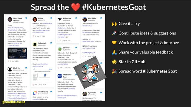 Spread the ❤ #KubernetesGoat
🙌 Give it a try
🚀 Contribute ideas & suggestions
🤝 Work with the project & improve
🙏 Share your valuable feedback
🌟 Star in GitHub
🎉 Spread word #KubernetesGoat
@madhuakula
