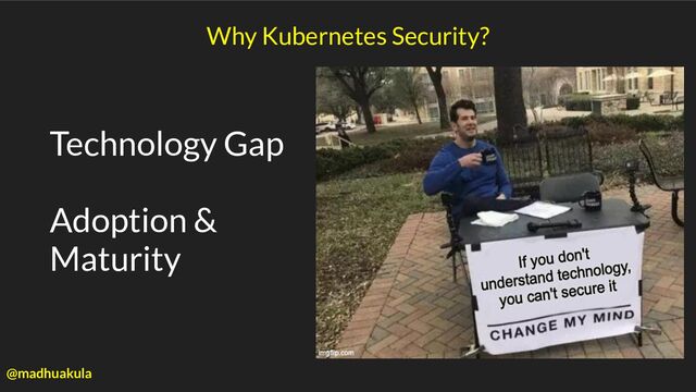 Technology Gap
Adoption &
Maturity
Why Kubernetes Security?
@madhuakula
