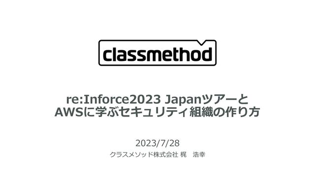 re:Inforce2023 Japanツアーと
AWSに学ぶセキュリティ組織の作り⽅
2023/7/28
クラスメソッド株式会社 梶 浩幸
1
