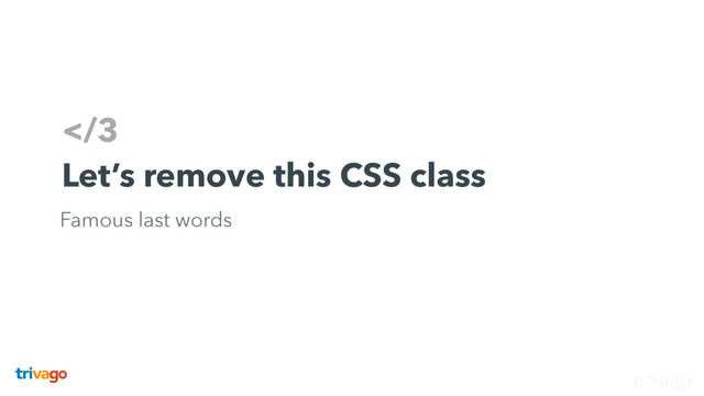 3
Let’s remove this CSS class
Famous last words
