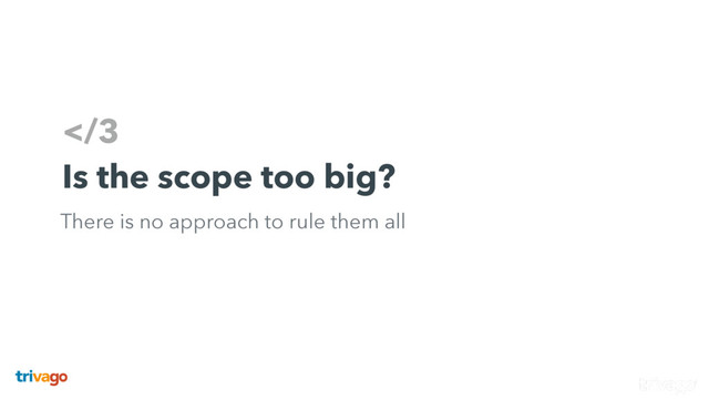 3
Is the scope too big?
There is no approach to rule them all
