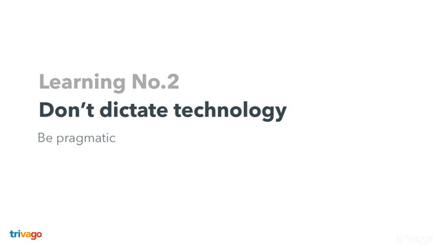 Learning No.2
Don’t dictate technology
Be pragmatic
