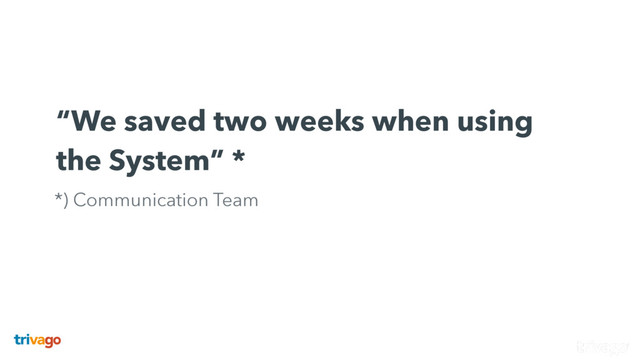  
“We saved two weeks when using
the System” *
*) Communication Team
