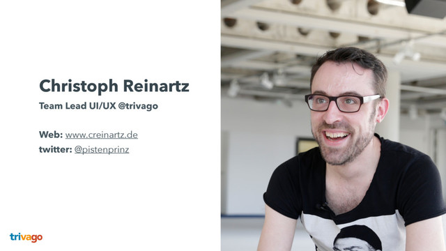 Christoph Reinartz
Team Lead UI/UX @trivago 
 
Web: www.creinartz.de 
twitter: @pistenprinz 
