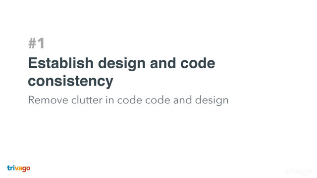 #1
Establish design and code
consistency
Remove clutter in code code and design

