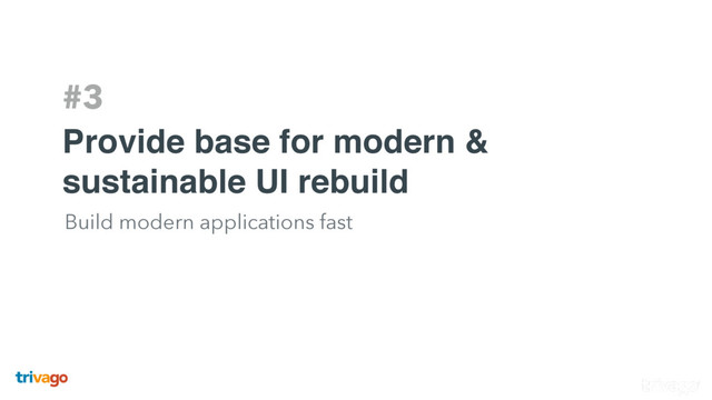 #3
Provide base for modern &
sustainable UI rebuild
Build modern applications fast
