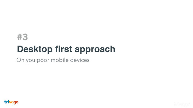 #3
Desktop ﬁrst approach
Oh you poor mobile devices
