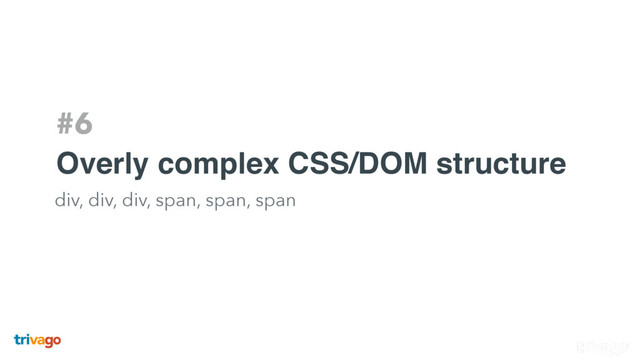 #6
Overly complex CSS/DOM structure
div, div, div, span, span, span
