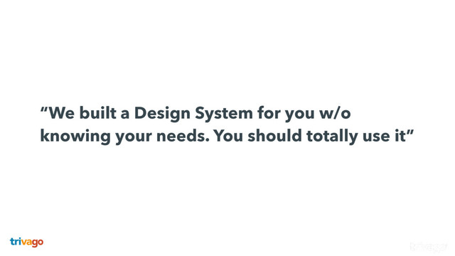  
“We built a Design System for you w/o
knowing your needs. You should totally use it”
