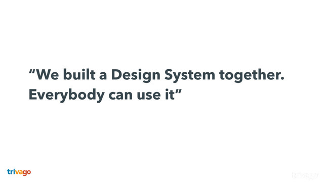  
“We built a Design System together.
Everybody can use it”
